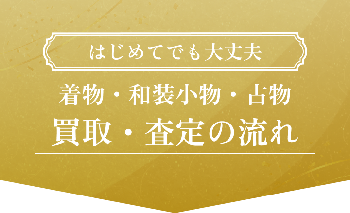 はじめてでも大丈夫 着物・和装小物・古物 買取・査定の流れ